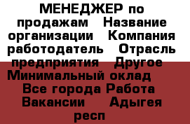 МЕНЕДЖЕР по продажам › Название организации ­ Компания-работодатель › Отрасль предприятия ­ Другое › Минимальный оклад ­ 1 - Все города Работа » Вакансии   . Адыгея респ.